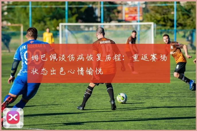 姆巴佩谈伤病恢复历程：重返赛场状态出色心情愉悦