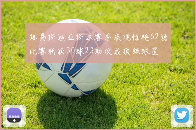 路易斯迪亚斯本赛季表现惊艳62场比赛斩获30球23助攻成顶级球星