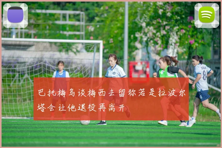 巴托梅乌谈梅西去留称若是拉波尔塔会让他退役再离开