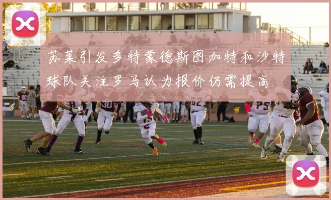苏莱引发多特蒙德斯图加特和沙特球队关注罗马认为报价仍需提高