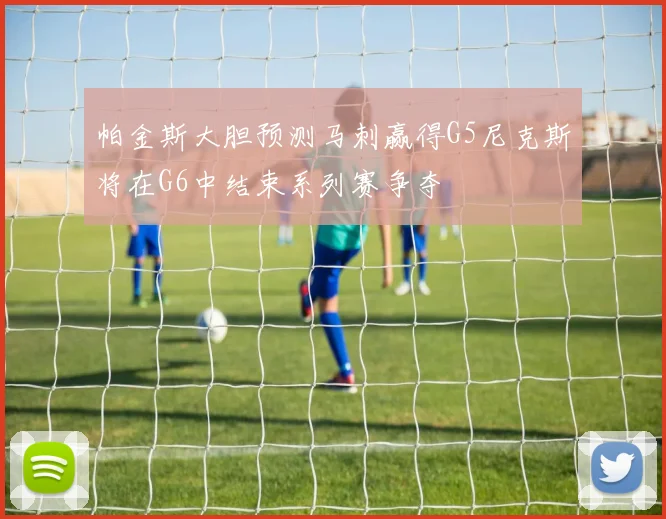帕金斯大胆预测马刺赢得G5尼克斯将在G6中结束系列赛争夺