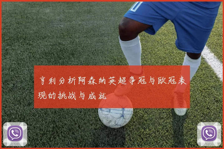 亨利分析阿森纳英超争冠与欧冠表现的挑战与成就