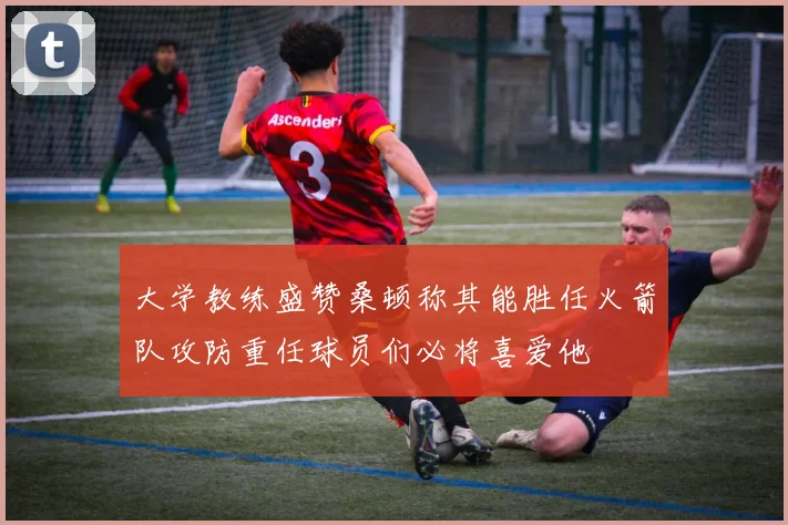 大学教练盛赞桑顿称其能胜任火箭队攻防重任球员们必将喜爱他