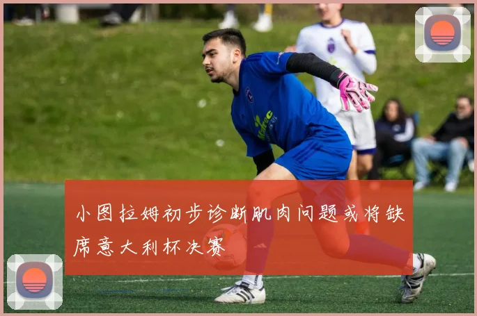 小图拉姆初步诊断肌肉问题或将缺席意大利杯决赛