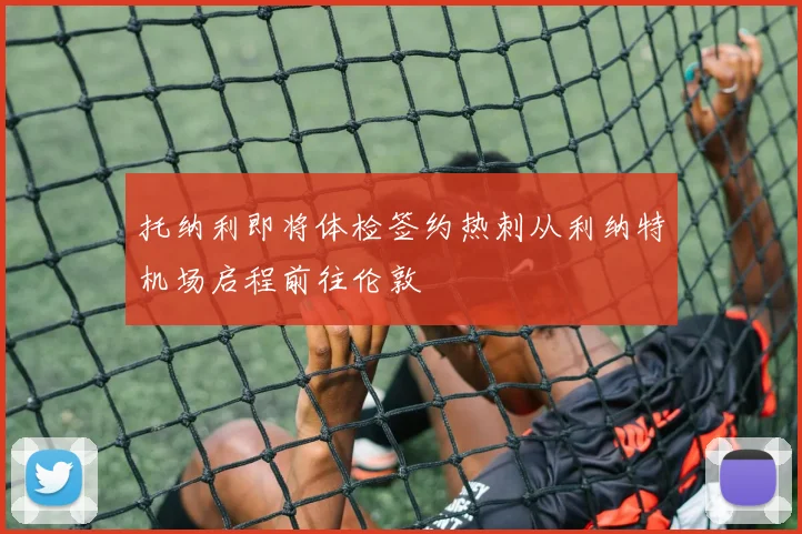 托纳利即将体检签约热刺从利纳特机场启程前往伦敦