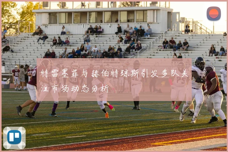 特雷墨菲与赫伯特琼斯引发多队关注市场动态分析