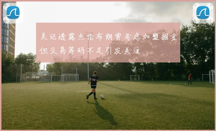 美记透露杰伦布朗曾考虑加盟掘金但交易筹码不足引发关注