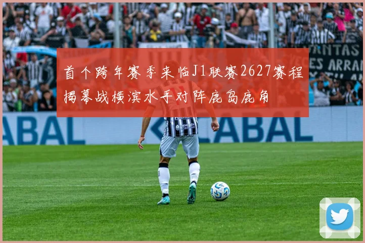 首个跨年赛季来临J1联赛2627赛程揭幕战横滨水手对阵鹿岛鹿角