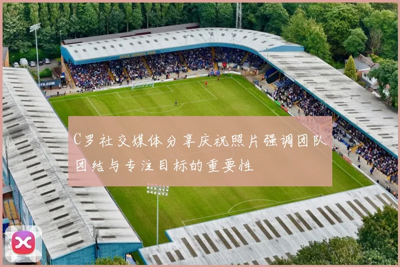C罗社交媒体分享庆祝照片强调团队团结与专注目标的重要性