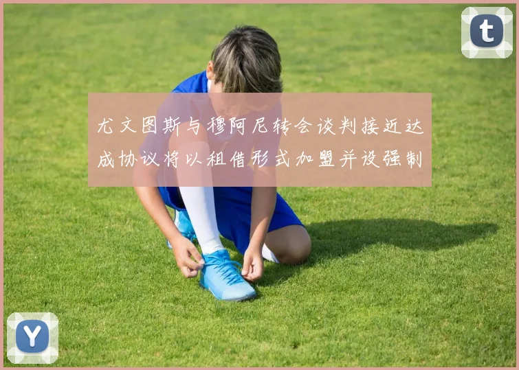 尤文图斯与穆阿尼转会谈判接近达成协议将以租借形式加盟并设强制买断条款
