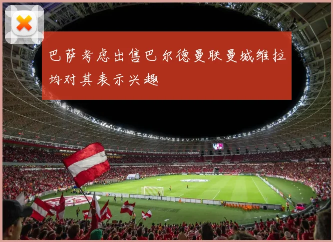 巴萨考虑出售巴尔德曼联曼城维拉均对其表示兴趣