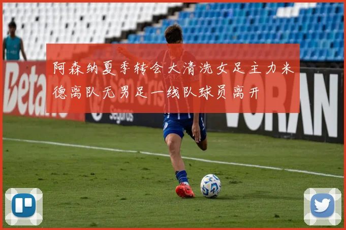 阿森纳夏季转会大清洗女足主力米德离队无男足一线队球员离开