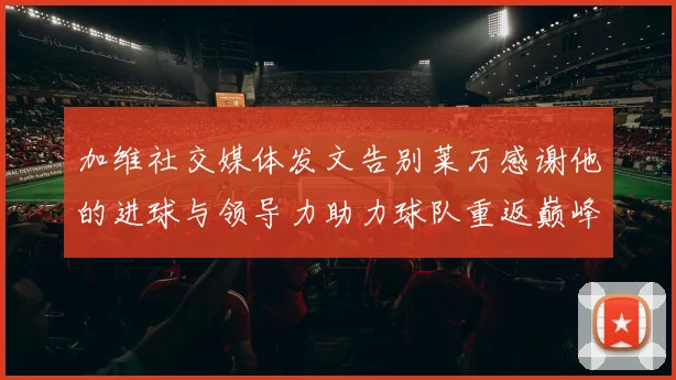 加维社交媒体发文告别莱万感谢他的进球与领导力助力球队重返巅峰