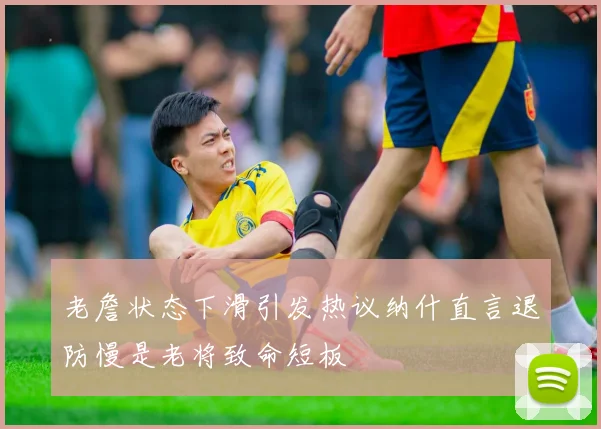老詹状态下滑引发热议纳什直言退防慢是老将致命短板