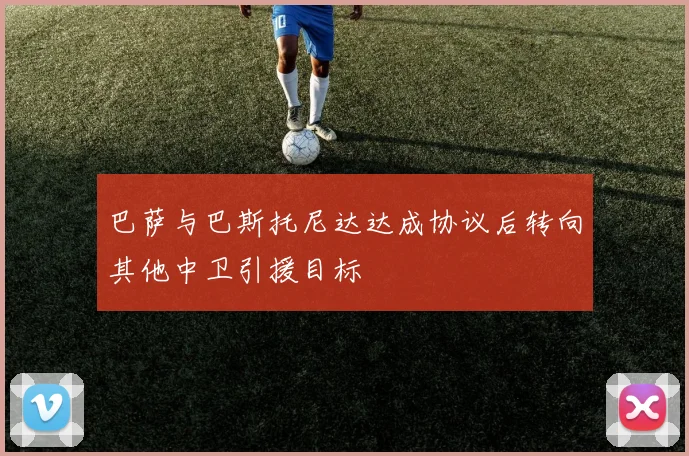 巴萨与巴斯托尼达达成协议后转向其他中卫引援目标