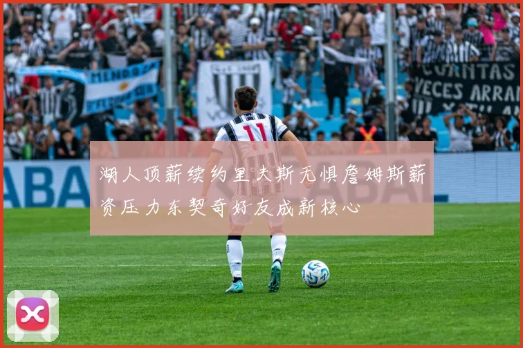 湖人顶薪续约里夫斯无惧詹姆斯薪资压力东契奇好友成新核心