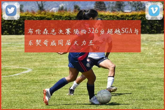 布伦森总决赛场均326分超越SGA与东契奇成同届火力王