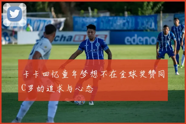 卡卡回忆童年梦想不在金球奖赞同C罗的追求与心态