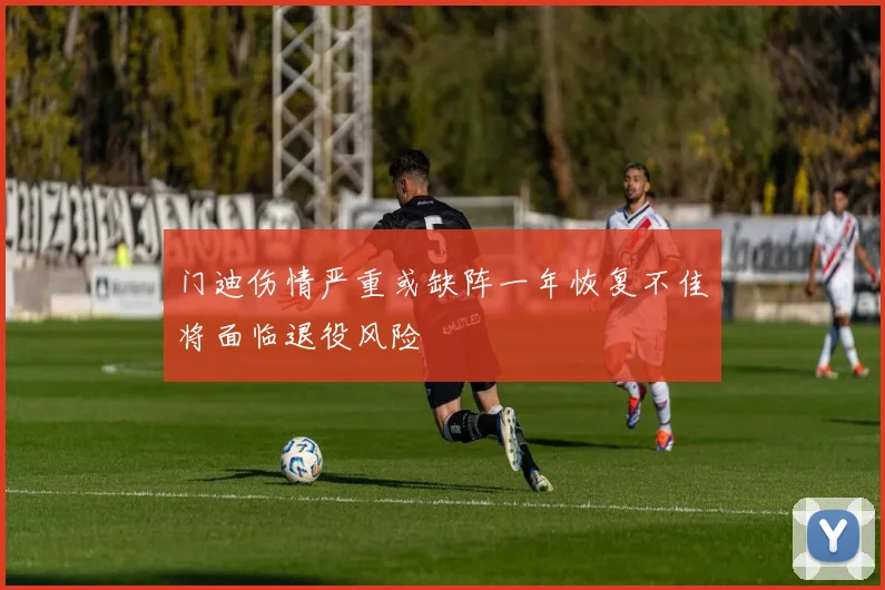 门迪伤情严重或缺阵一年恢复不佳将面临退役风险