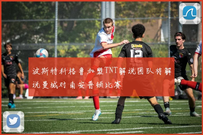 波斯特科格鲁加盟TNT解说团队将解说曼城对南安普顿比赛