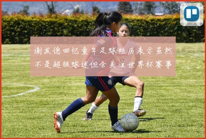 谢泼德回忆童年足球经历表示虽然不是超级球迷但会关注世界杯赛事