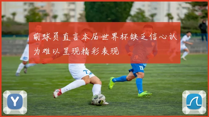 前球员直言本届世界杯缺乏信心认为难以呈现精彩表现