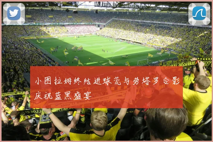 小图拉姆终结进球荒与劳塔罗合影庆祝蓝黑盛宴