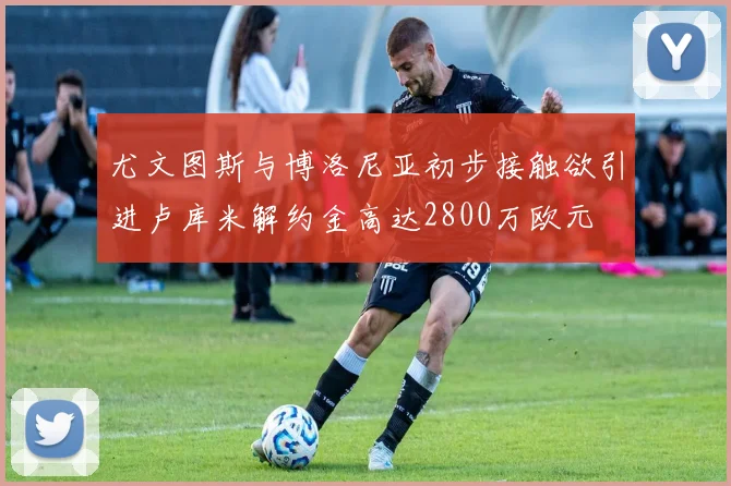 尤文图斯与博洛尼亚初步接触欲引进卢库米解约金高达2800万欧元