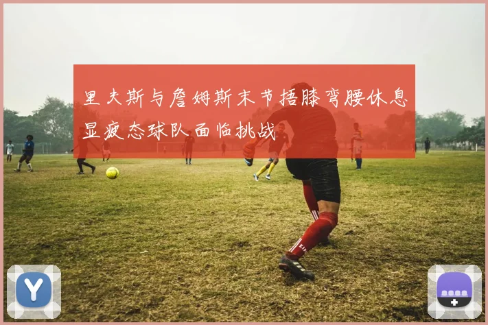 里夫斯与詹姆斯末节捂膝弯腰休息显疲态球队面临挑战