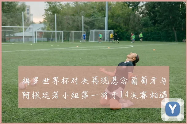 梅罗世界杯对决再现悬念葡萄牙与阿根廷若小组第一将于14决赛相遇