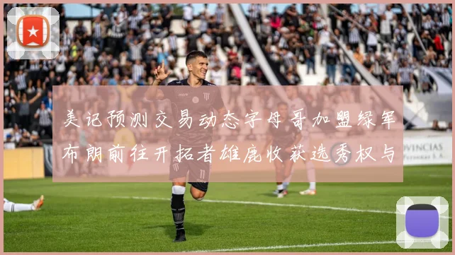 美记预测交易动态字母哥加盟绿军布朗前往开拓者雄鹿收获选秀权与年轻球员